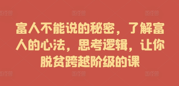 富人不能说的秘密，了解富人的心法，思考逻辑，让你脱贫跨越阶级的课_豪客资源库