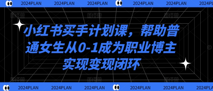 小红书买手计划课，帮助普通女生从0-1成为职业博主实现变现闭环_豪客资源库