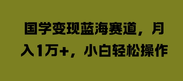 国学变现蓝海赛道，月入1W+，小白轻松操作【揭秘】_豪客资源库