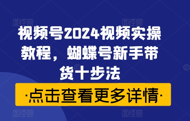 视频号2024视频实操教程，蝴蝶号新手带货十步法_豪客资源库