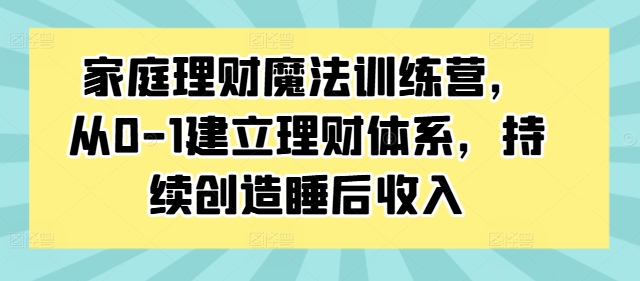 家庭理财魔法训练营，从0-1建立理财体系，持续创造睡后收入_豪客资源库