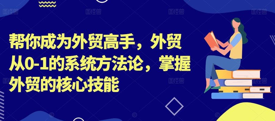 帮你成为外贸高手，外贸从0-1的系统方法论，掌握外贸的核心技能_豪客资源库