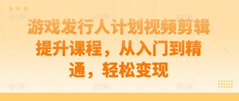 游戏发行人计划视频剪辑提升课程，从入门到精通，轻松变现_豪客资源库