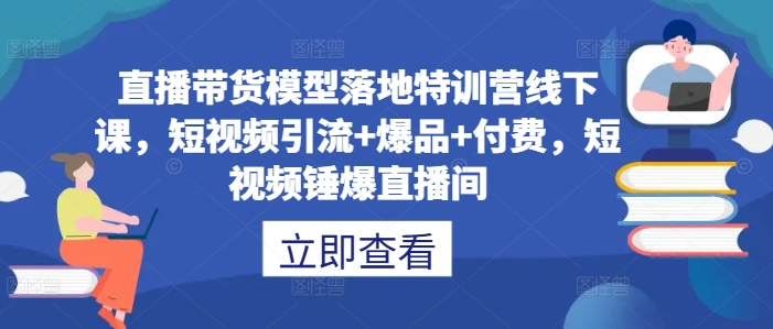 直播带货模型落地特训营线下课，​短视频引流+爆品+付费，短视频锤爆直播间_豪客资源库