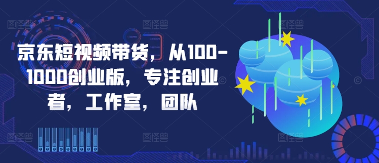 京东短视频带货，从100-1000创业版，专注创业者，工作室，团队_豪客资源库