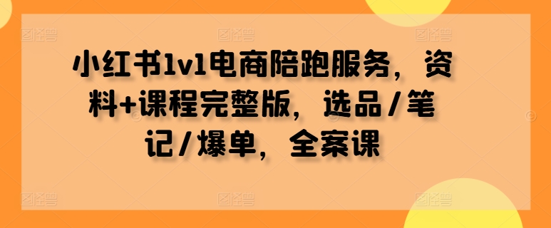 小红书1v1电商陪跑服务，资料+课程完整版，选品/笔记/爆单，全案课_豪客资源库