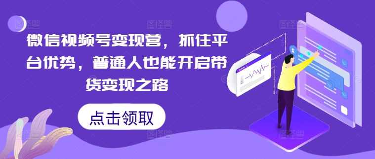 微信视频号变现营，抓住平台优势，普通人也能开启带货变现之路_豪客资源库