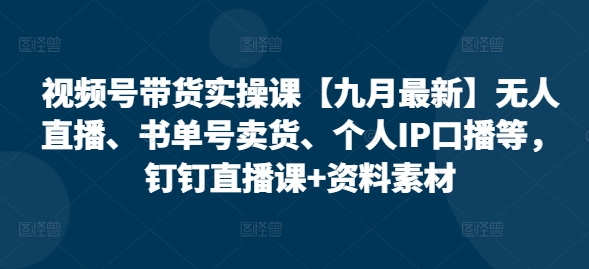 视频号带货实操课【九月最新】无人直播、书单号卖货、个人IP口播等，钉钉直播课+资料素材_豪客资源库