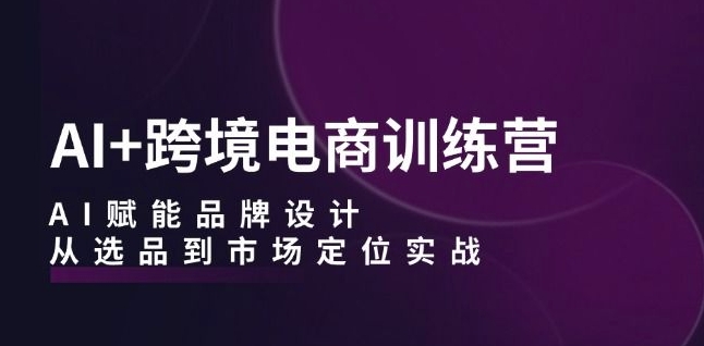 AI+跨境电商训练营：AI赋能品牌设计，从选品到市场定位实战_豪客资源库