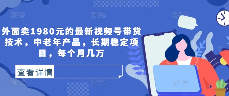 外面卖1980元的最新视频号带货技术，中老年产品，长期稳定项目，每个月几万_豪客资源库