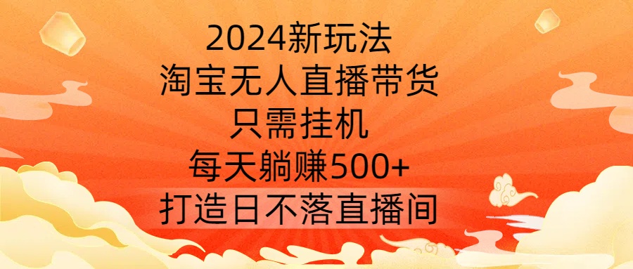 2024新玩法，淘宝无人直播带货，只需挂机，每天躺赚500+ 打造日不落直播间【揭秘】_豪客资源库