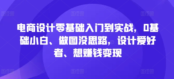 电商设计零基础入门到实战，0基础小白、做图没思路，设计爱好者、想赚钱变现_豪客资源库