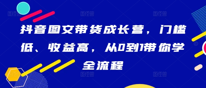 抖音图文带货成长营，门槛低、收益高，从0到1带你学全流程_豪客资源库