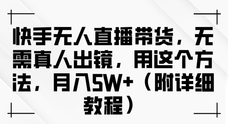 快手无人直播带货，无需真人出镜，用这个方法，月入过万(附详细教程)【揭秘】_豪客资源库