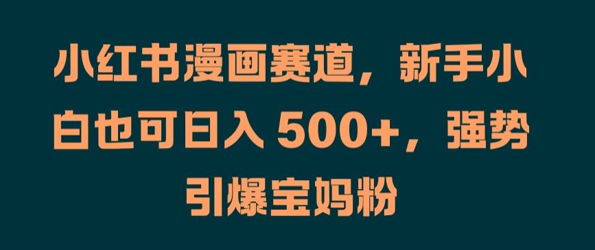 小红书漫画赛道，新手小白也可日入 500+，强势引爆宝妈粉【揭秘】_豪客资源库