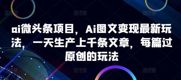 ai微头条项目，Ai图文变现最新玩法，一天生产上千条文章，每篇过原创的玩法_豪客资源库