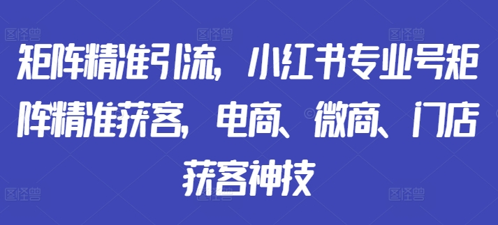 矩阵精准引流，小红书专业号矩阵精准获客，电商、微商、门店获客神技_豪客资源库