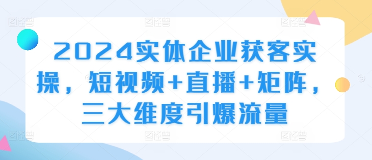 2024实体企业获客实操，短视频+直播+矩阵，三大维度引爆流量_豪客资源库