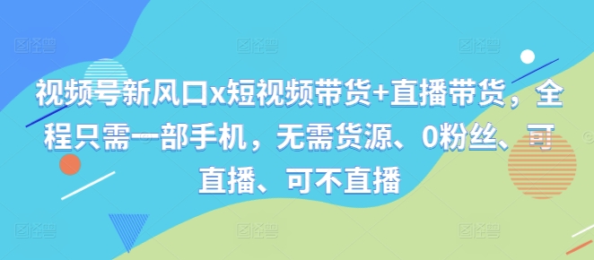 视频号新风口x短视频带货+直播带货，全程只需一部手机，无需货源、0粉丝、可直播、可不直播_豪客资源库