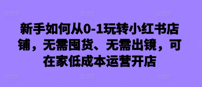 新手如何从0-1玩转小红书店铺，无需囤货、无需出镜，可在家低成本运营开店_豪客资源库