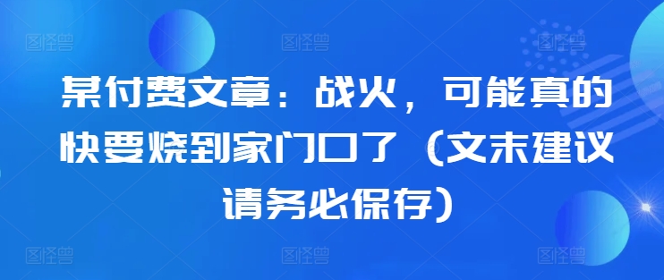 某付费文章：战火，可能真的快要烧到家门口了 (文末建议请务必保存)_豪客资源库