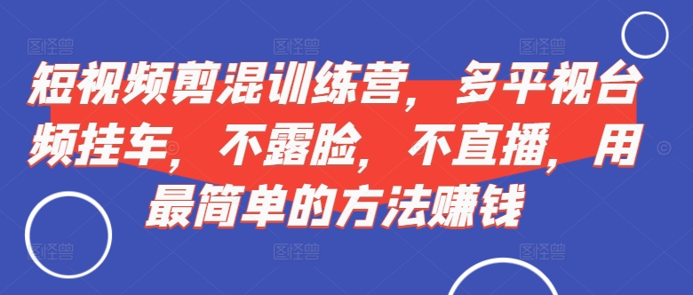 短视频‮剪混‬训练营，多平‮视台‬频挂车，不露脸，不直播，用最简单的方法赚钱_豪客资源库