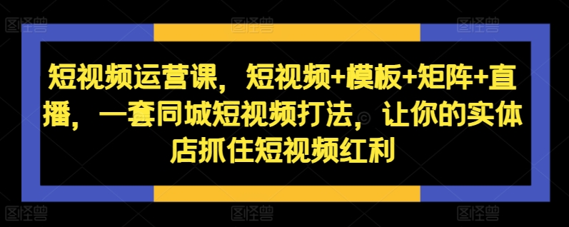 短视频运营课，短视频+模板+矩阵+直播，一套同城短视频打法，让你的实体店抓住短视频红利_豪客资源库