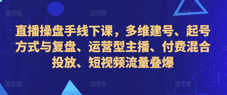 直播操盘手线下课，多维建号、起号方式与复盘、运营型主播、付费混合投放、短视频流量叠爆_豪客资源库