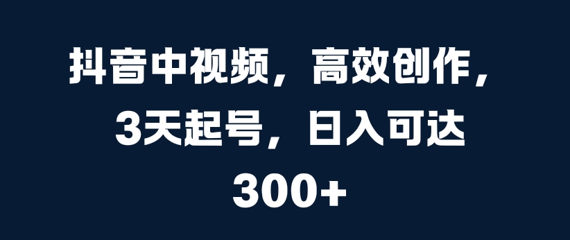 抖音中视频，高效创作，3天起号，日入可达3张【揭秘】_豪客资源库