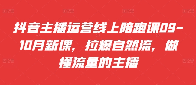 抖音主播运营线上陪跑课09-10月新课，拉爆自然流，做懂流量的主播_豪客资源库