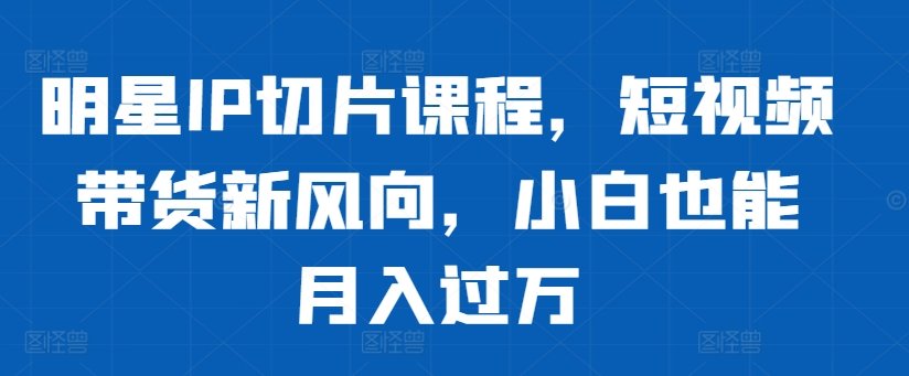 明星IP切片课程，短视频带货新风向，小白也能月入过万_豪客资源库