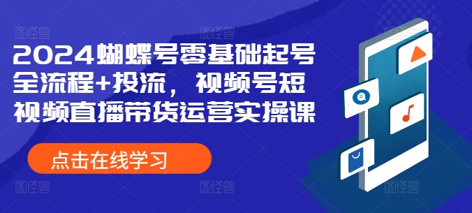 2024蝴蝶号零基础起号全流程+投流，视频号短视频直播带货运营实操课_豪客资源库