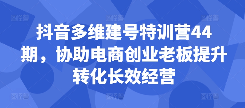 抖音多维建号特训营44期，协助电商创业老板提升转化长效经营_豪客资源库