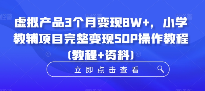 虚拟产品3个月变现8W+，小学教辅项目完整变现SOP操作教程(教程+资料)_豪客资源库