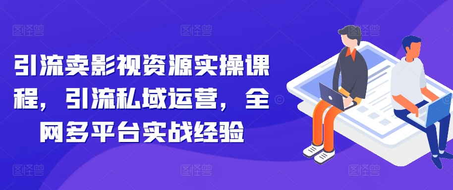 引流卖影视资源实操课程，引流私域运营，全网多平台实战经验_豪客资源库