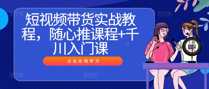 短视频带货实战教程，随心推课程+千川入门课_豪客资源库