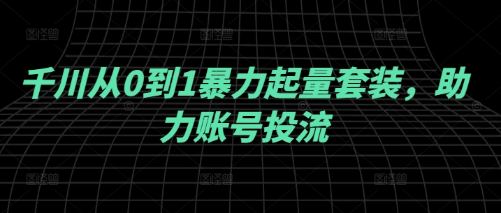 千川从0到1暴力起量套装，助力账号投流_豪客资源库