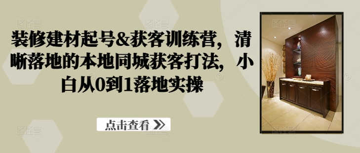 装修建材起号&获客训练营，​清晰落地的本地同城获客打法，小白从0到1落地实操_豪客资源库