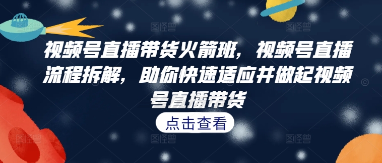 视频号直播带货火箭班，​视频号直播流程拆解，助你快速适应并做起视频号直播带货_豪客资源库