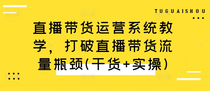 直播带货运营系统教学，打破直播带货流量瓶颈(干货+实操)_豪客资源库