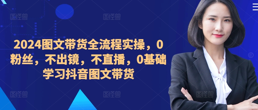 ​​​​​​2024图文带货全流程实操，0粉丝，不出镜，不直播，0基础学习抖音图文带货_豪客资源库