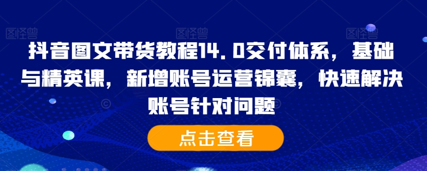 抖音图文带货教程14.0交付体系，基础与精英课，新增账号运营锦囊，快速解决账号针对问题_豪客资源库