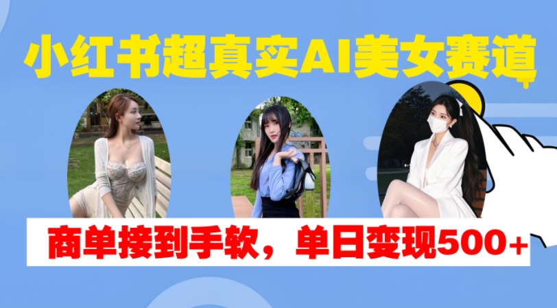 小红书超真实AI美女赛道，商单拿到手软，单日变现500+_豪客资源库