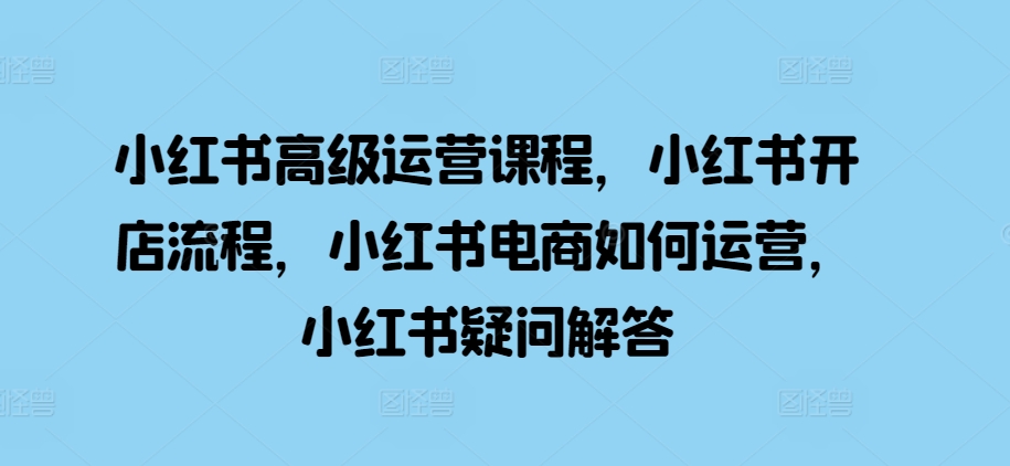 小红书高级运营课程，小红书开店流程，小红书电商如何运营，小红书疑问解答_豪客资源库