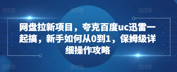 网盘拉新项目，夸克百度uc迅雷一起搞，新手如何从0到1，保姆级详细操作攻略_豪客资源库