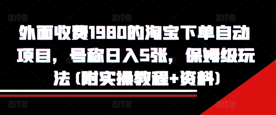 外面收费1980的淘宝下单自动项目，号称日入5张，保姆级玩法(附实操教程+资料)【揭秘】_豪客资源库