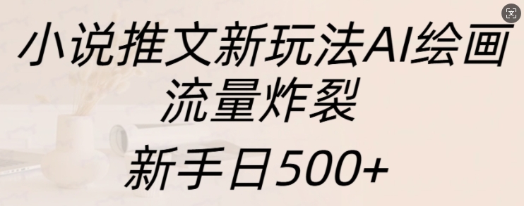 小说推文新玩法AI绘画，流量炸裂，新手日500+【揭秘】_豪客资源库