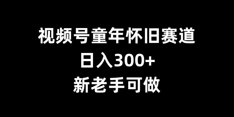 视频号童年怀旧赛道，日入300+，新老手可做【揭秘】_豪客资源库