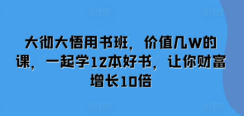 大彻大悟用书班，价值几W的课，一起学12本好书，让你财富增长10倍_豪客资源库