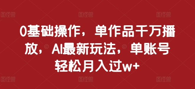 0基础操作，单作品千万播放，AI最新玩法，单账号轻松月入过w+【揭秘】_豪客资源库